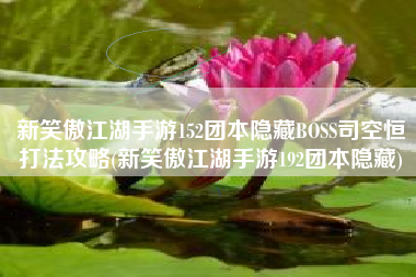 新笑傲江湖手游152团本隐藏BOSS司空恒打法攻略(新笑傲江湖手游192团本隐藏)