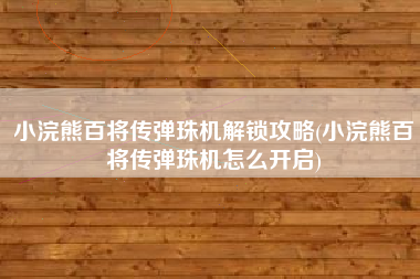 小浣熊百将传弹珠机解锁攻略(小浣熊百将传弹珠机怎么开启)
