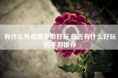 有什么养成类手游好玩,最近有什么好玩的手游推荐