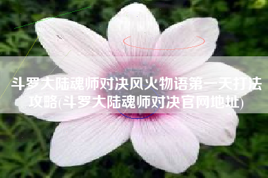 斗罗大陆魂师对决风火物语第一天打法攻略(斗罗大陆魂师对决官网地址)