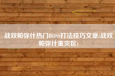 战双帕弥什热门BOSS打法技巧文章(战双帕弥什重灾区)