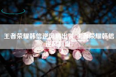 王者荣耀韩信逆风局出装(王者荣耀韩信逆风翻盘)