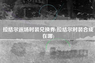 拉结尔返场时装兑换券(拉结尔时装合成在哪)