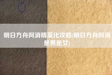 明日方舟阿消精英化攻略(明日方舟阿消是男是女)