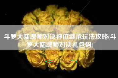 斗罗大陆魂师对决神位继承玩法攻略(斗罗大陆魂师对决礼包码)