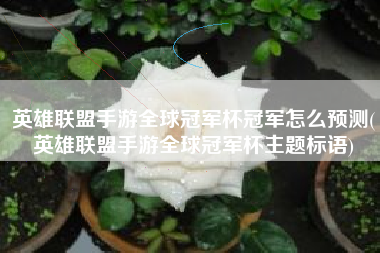 英雄联盟手游全球冠军杯冠军怎么预测(英雄联盟手游全球冠军杯主题标语)