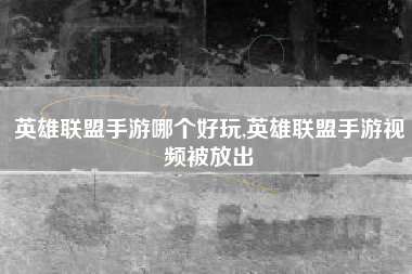 英雄联盟手游哪个好玩,英雄联盟手游视频被放出