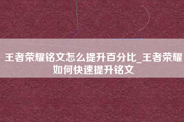 王者荣耀铭文怎么提升百分比_王者荣耀如何快速提升铭文