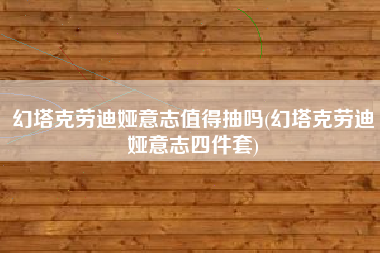 幻塔克劳迪娅意志值得抽吗(幻塔克劳迪娅意志四件套)