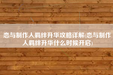 恋与制作人羁绊升华攻略详解(恋与制作人羁绊升华什么时候开启)