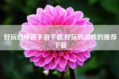 好玩的穿越手游下载,好玩的游戏的推荐下载