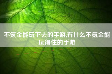 不氪金能玩下去的手游,有什么不氪金能玩得住的手游