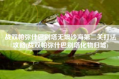 战双帕弥什巴别塔无垠沙海第二关打法攻略(战双帕弥什巴别塔化物归墟)