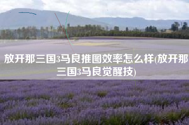 放开那三国3马良推图效率怎么样(放开那三国3马良觉醒技)