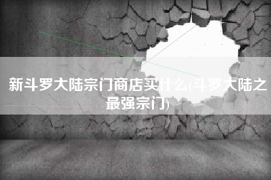 新斗罗大陆宗门商店买什么(斗罗大陆之最强宗门)