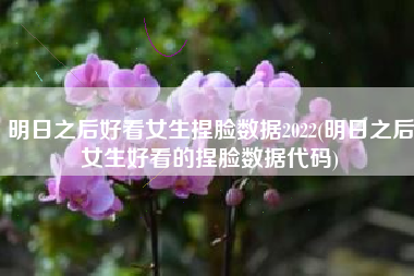 明日之后好看女生捏脸数据2022(明日之后女生好看的捏脸数据代码)