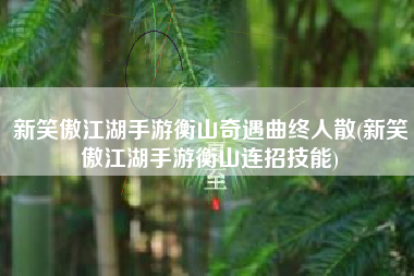 新笑傲江湖手游衡山奇遇曲终人散(新笑傲江湖手游衡山连招技能)