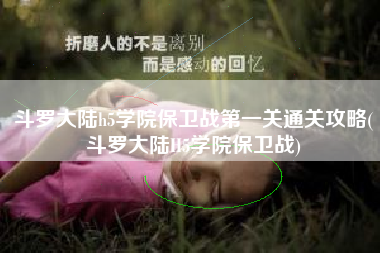 斗罗大陆h5学院保卫战第一关通关攻略(斗罗大陆H5学院保卫战)