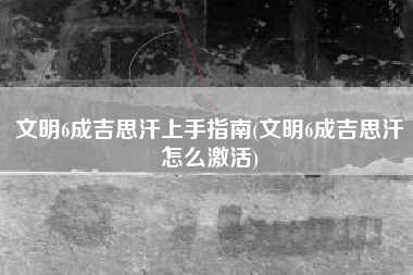文明6成吉思汗上手指南(文明6成吉思汗怎么激活)
