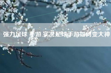 强力足球 手游,实况足球手游如何变大神