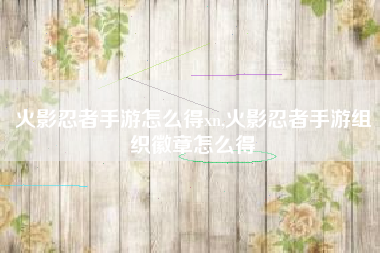 火影忍者手游怎么得xn,火影忍者手游组织徽章怎么得