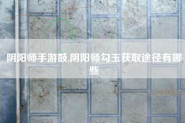 阴阳师手游鼓,阴阳师勾玉获取途径有哪些