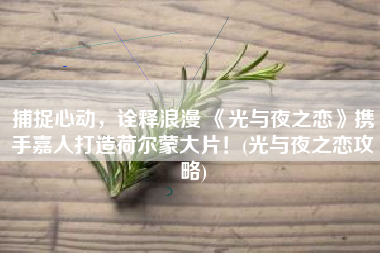捕捉心动，诠释浪漫 《光与夜之恋》携手嘉人打造荷尔蒙大片！(光与夜之恋攻略)