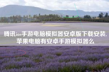 腾讯ios手游电脑模拟器安卓版下载安装,苹果电脑有安卓手游模拟器么