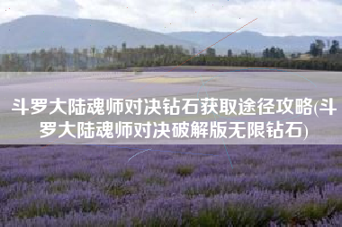 斗罗大陆魂师对决钻石获取途径攻略(斗罗大陆魂师对决破解版无限钻石)