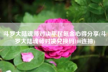 斗罗大陆魂师对决平民氪金心得分享(斗罗大陆魂师对决兑换码100连抽)