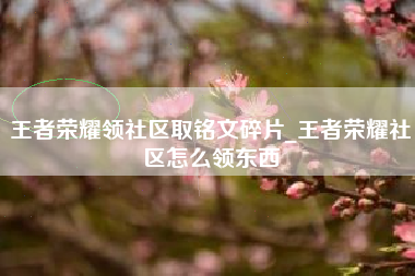 王者荣耀领社区取铭文碎片_王者荣耀社区怎么领东西