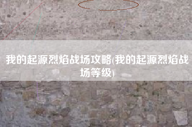 我的起源烈焰战场攻略(我的起源烈焰战场等级)