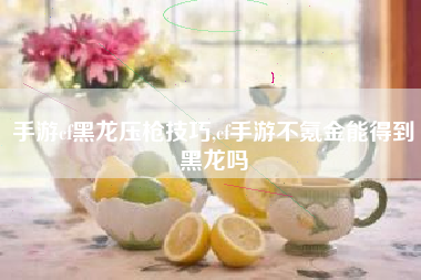 手游cf黑龙压枪技巧,cf手游不氪金能得到黑龙吗