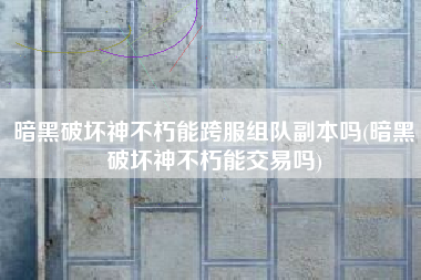 暗黑破坏神不朽能跨服组队副本吗(暗黑破坏神不朽能交易吗)