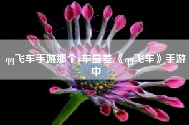 qq飞车手游那个a车最差,《qq飞车》手游中