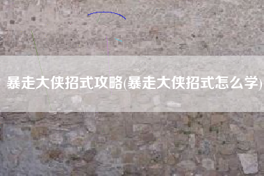 暴走大侠招式攻略(暴走大侠招式怎么学)