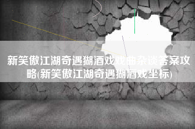 新笑傲江湖奇遇猢酒戏戏曲杂谈答案攻略(新笑傲江湖奇遇猢酒戏坐标)