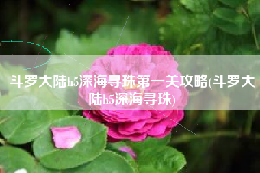 斗罗大陆h5深海寻珠第一关攻略(斗罗大陆h5深海寻珠)