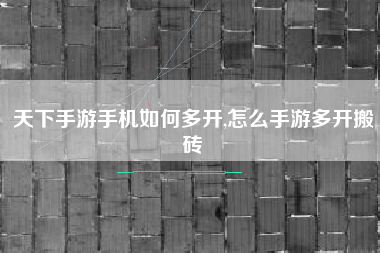 天下手游手机如何多开,怎么手游多开搬砖