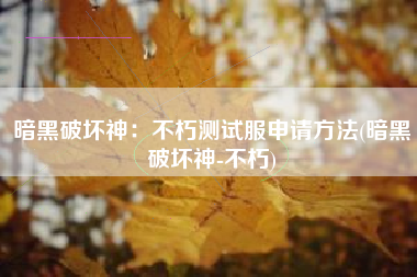 暗黑破坏神：不朽测试服申请方法(暗黑破坏神-不朽)