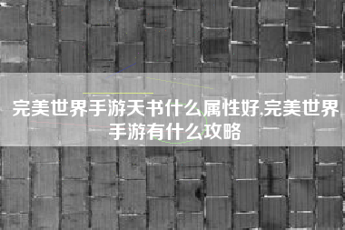 完美世界手游天书什么属性好,完美世界手游有什么攻略