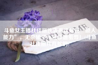斗鱼女主播杜佳丽连麦再次展现“喷人能力”，无奈输了PK还惨遭羞辱！(斗鱼杜佳丽几几年的)