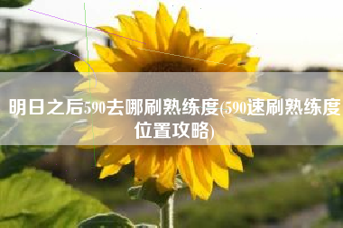 明日之后590去哪刷熟练度(590速刷熟练度位置攻略)