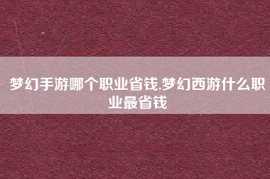梦幻手游哪个职业省钱,梦幻西游什么职业最省钱