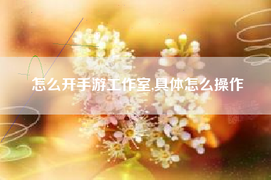 怎么开手游工作室,具体怎么操作