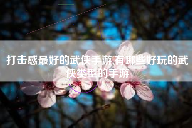 打击感最好的武侠手游,有哪些好玩的武侠类型的手游