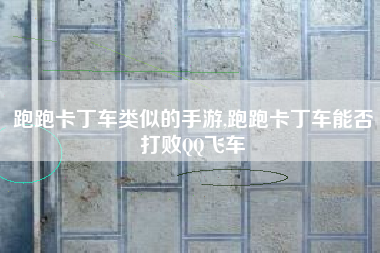 跑跑卡丁车类似的手游,跑跑卡丁车能否打败QQ飞车