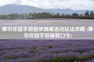 摩尔庄园手游圆梦摘星活动玩法攻略 (摩尔庄园手游最新口令)