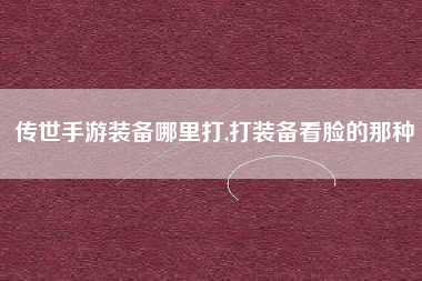 传世手游装备哪里打,打装备看脸的那种