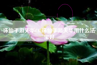 诛仙手游天华CG,诛仙手游天华用什么法宝好